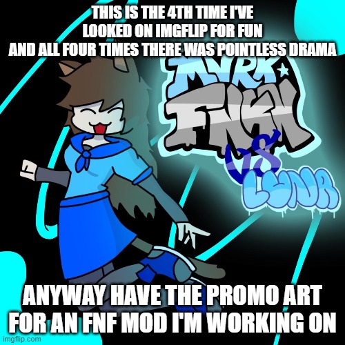 Imma go back to being offline | THIS IS THE 4TH TIME I'VE LOOKED ON IMGFLIP FOR FUN
AND ALL FOUR TIMES THERE WAS POINTLESS DRAMA; ANYWAY HAVE THE PROMO ART FOR AN FNF MOD I'M WORKING ON | made w/ Imgflip meme maker