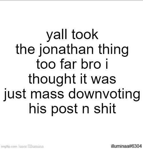 yall took the jonathan thing too far bro i thought it was just mass downvoting his post n shit | made w/ Imgflip meme maker