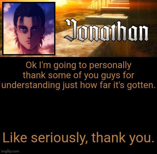Jonathan's 6th Temp | Ok I'm going to personally thank some of you guys for understanding just how far it's gotten. Like seriously, thank you. | image tagged in jonathan's 6th temp | made w/ Imgflip meme maker
