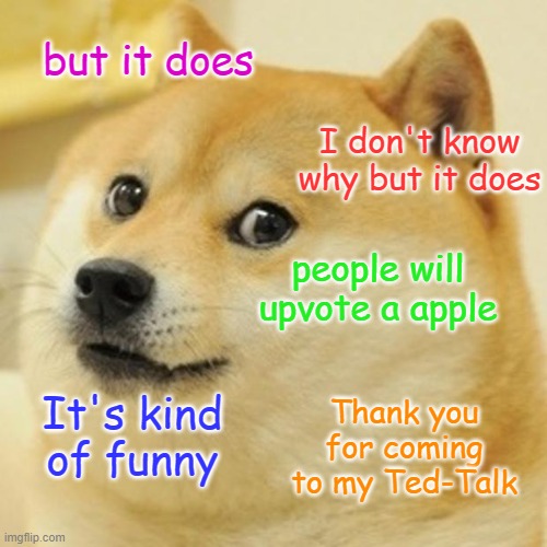 Doge Meme | but it does I don't know why but it does people will upvote a apple It's kind of funny Thank you for coming to my Ted-Talk | image tagged in memes,doge | made w/ Imgflip meme maker