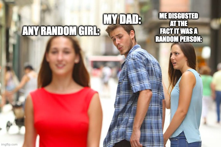 Distracted Boyfriend | MY DAD:; ME DISGUSTED AT THE FACT IT WAS A RANDOM PERSON:; ANY RANDOM GIRL: | image tagged in memes,distracted boyfriend | made w/ Imgflip meme maker