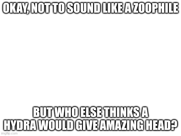OKAY, NOT TO SOUND LIKE A ZOOPHILE; BUT WHO ELSE THINKS A HYDRA WOULD GIVE AMAZING HEAD? | made w/ Imgflip meme maker