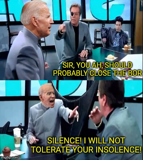 How it's like if you try to reason with joe. | SIR, YOU AH, SHOULD PROBABLY CLOSE THE BOR; SILENCE! I WILL NOT TOLERATE YOUR INSOLENCE! | image tagged in joe biden,dr evil,tolerance,intolerance,open borders | made w/ Imgflip meme maker