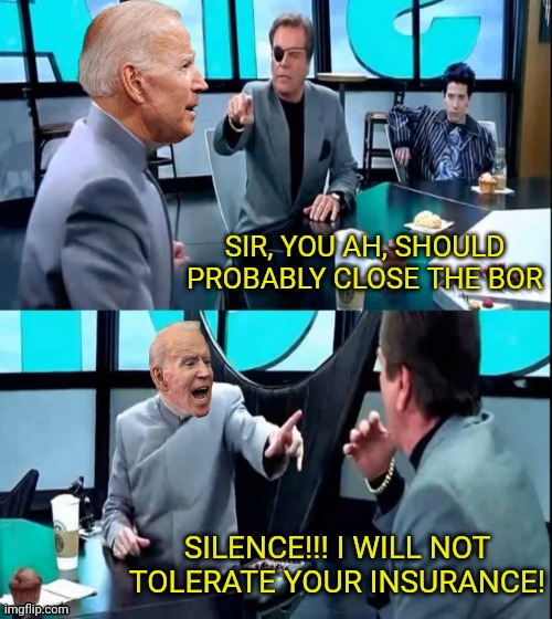 How It's Like Trying To Reason With joe biden. | SIR, YOU AH, SHOULD PROBABLY CLOSE THE BOR; SILENCE!!! I WILL NOT TOLERATE YOUR INSURANCE! | image tagged in joe biden,dr evil,intolerance,tolerance,insurance | made w/ Imgflip meme maker