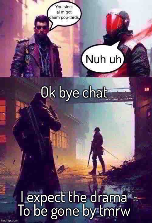 Please | Ok bye chat; I expect the drama; (And furries); To be gone by tmrw | image tagged in dont get mad over a few pixels on a screen | made w/ Imgflip meme maker
