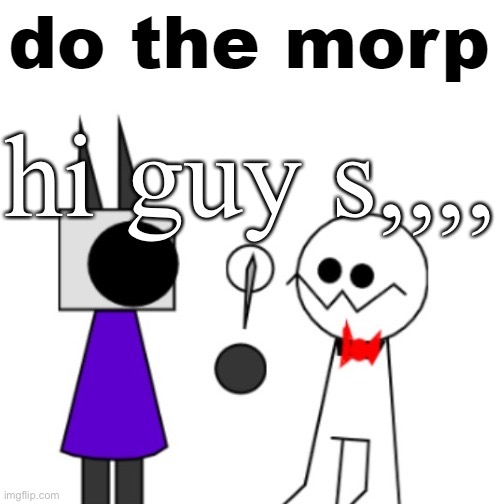 do the morp | hi guy s,,,, | image tagged in do the morp | made w/ Imgflip meme maker