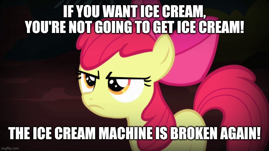 Angry Applebloom | IF YOU WANT ICE CREAM, YOU'RE NOT GOING TO GET ICE CREAM! THE ICE CREAM MACHINE IS BROKEN AGAIN! | image tagged in angry applebloom | made w/ Imgflip meme maker