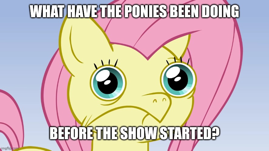 Uncomfortable Fluttershy | WHAT HAVE THE PONIES BEEN DOING BEFORE THE SHOW STARTED? | image tagged in uncomfortable fluttershy | made w/ Imgflip meme maker