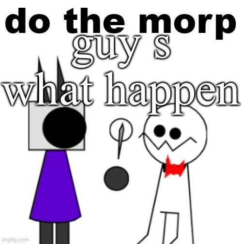 do the morp | guy s what happen | image tagged in do the morp | made w/ Imgflip meme maker