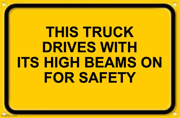 Blank Yellow Sign Meme | THIS TRUCK DRIVES WITH ITS HIGH BEAMS ON
 FOR SAFETY | image tagged in memes,blank yellow sign | made w/ Imgflip meme maker