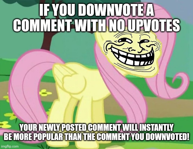 I suggest you don't do this, but I'm not stopping you! | IF YOU DOWNVOTE A COMMENT WITH NO UPVOTES; YOUR NEWLY POSTED COMMENT WILL INSTANTLY BE MORE POPULAR THAN THE COMMENT YOU DOWNVOTED! | image tagged in fluttertroll,memes,imgflip comments,trolling,downvotes | made w/ Imgflip meme maker