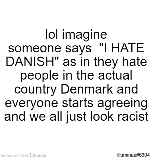 lol imagine someone says  "I HATE DANISH" as in they hate people in the actual country Denmark and everyone starts agreeing and we all just look racist | made w/ Imgflip meme maker