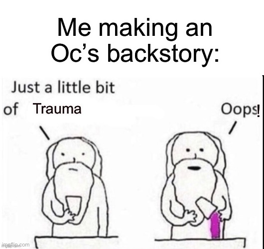 i only have 2 Oc’s without trauma and that’s because 1 of them is a child and the other I don’t have a backstory for them yet | Me making an Oc’s backstory:; Trauma | image tagged in blank white template,god just a little bit of | made w/ Imgflip meme maker