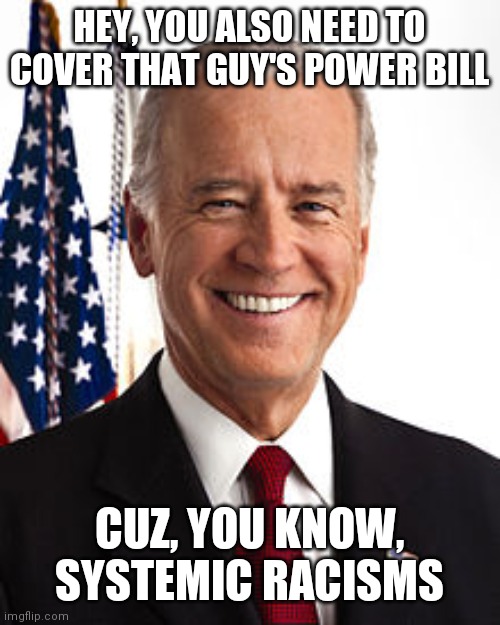 Joe Biden Meme | HEY, YOU ALSO NEED TO COVER THAT GUY'S POWER BILL CUZ, YOU KNOW, SYSTEMIC RACISMS | image tagged in memes,joe biden | made w/ Imgflip meme maker