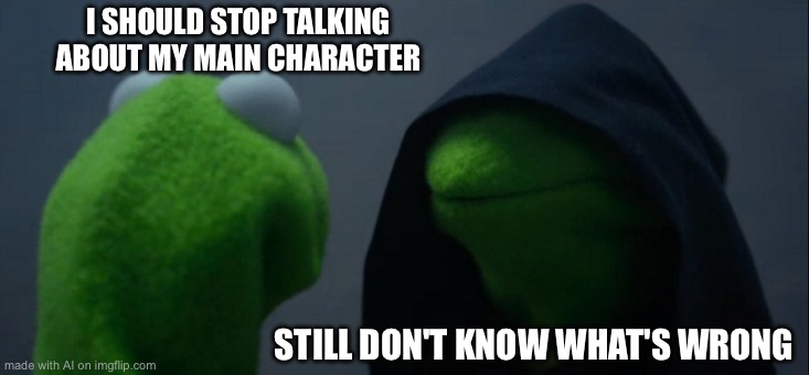 Evil Kermit | I SHOULD STOP TALKING ABOUT MY MAIN CHARACTER; STILL DON'T KNOW WHAT'S WRONG | image tagged in memes,evil kermit | made w/ Imgflip meme maker