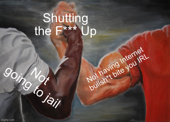 Epic Handshake Meme | Shutting the F*** Up; Not having Internet bullsh*t bite you IRL; Not going to jail | image tagged in memes,epic handshake | made w/ Imgflip meme maker