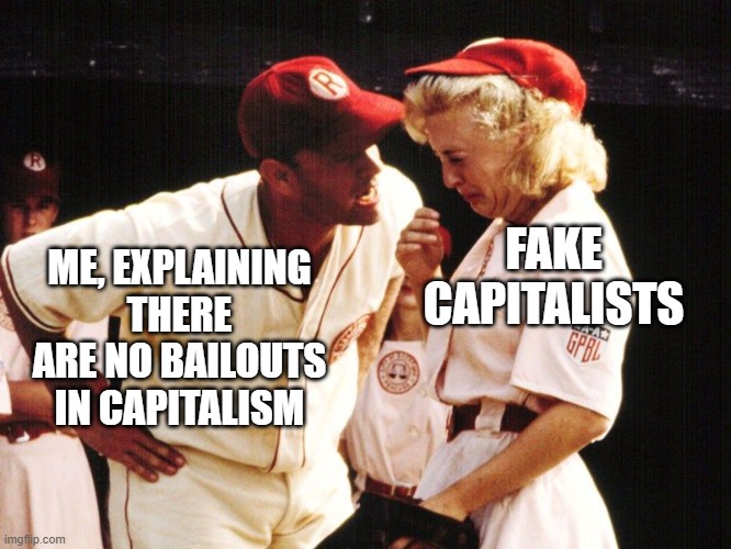Bailouts and fake Capitalists | FAKE CAPITALISTS; ME, EXPLAINING THERE ARE NO BAILOUTS IN CAPITALISM | image tagged in no crying in baseball,fake,capitalism,explain | made w/ Imgflip meme maker