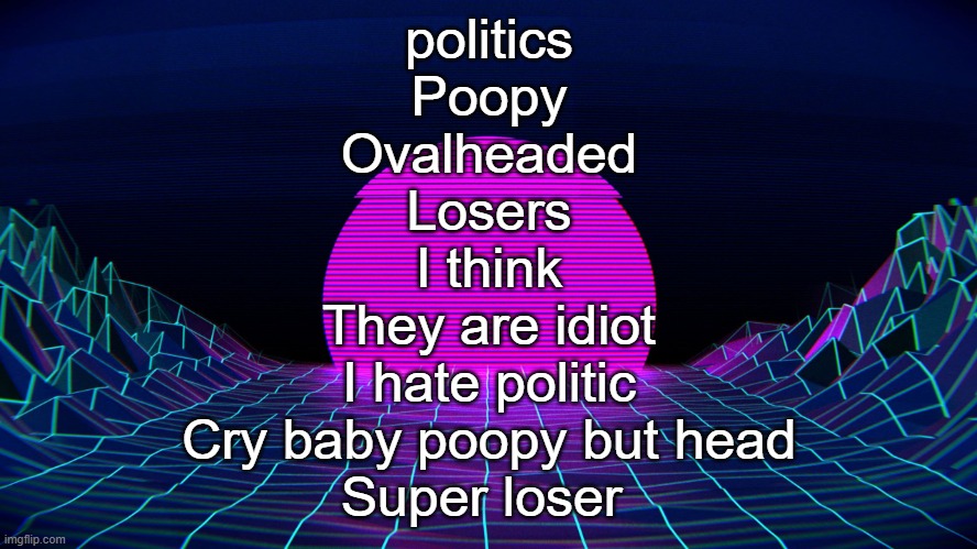 Bad Acronym Background | politics
Poopy
Ovalheaded
Losers
I think
They are idiot
I hate politic
Cry baby poopy but head
Super loser | image tagged in bad acronym background | made w/ Imgflip meme maker