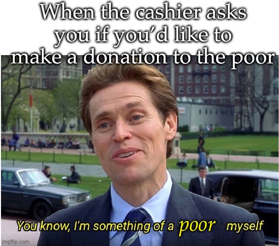 When you poor | When the cashier asks you if you’d like to make a donation to the poor; poor | image tagged in you know i'm something of a _ myself,poor,donation,broke | made w/ Imgflip meme maker