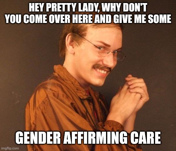 You can't blame a man for trying | HEY PRETTY LADY, WHY DON'T YOU COME OVER HERE AND GIVE ME SOME; GENDER AFFIRMING CARE | image tagged in creepy guy,gender affirming care | made w/ Imgflip meme maker