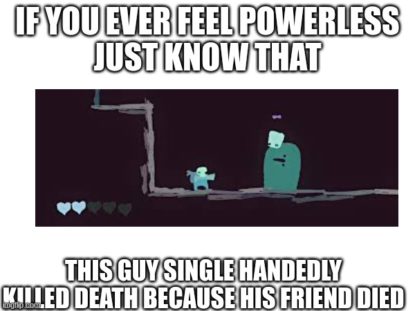 GoNNER | IF YOU EVER FEEL POWERLESS
JUST KNOW THAT; THIS GUY SINGLE HANDEDLY KILLED DEATH BECAUSE HIS FRIEND DIED | image tagged in death,video games | made w/ Imgflip meme maker