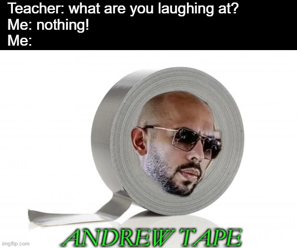 puns. | Teacher: what are you laughing at?
Me: nothing!
Me:; ANDREW TAPE | image tagged in black rectangle,duct tape,andrew tate,dark mode | made w/ Imgflip meme maker