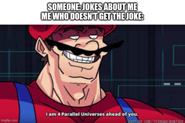 im already four parallel universes infront of you | SOMEONE: JOKES ABOUT ME
ME WHO DOESN'T GET THE JOKE: | image tagged in im already four parallel universes infront of you | made w/ Imgflip meme maker