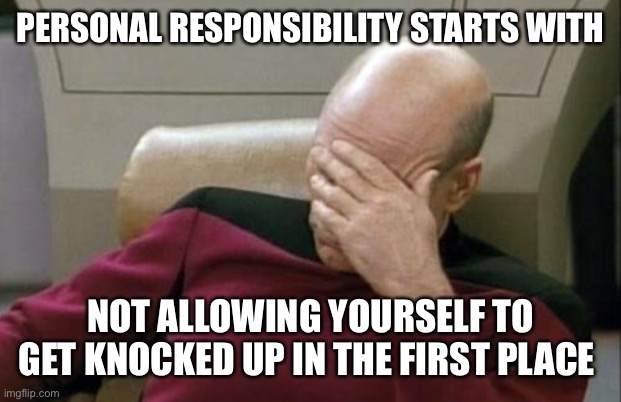 Captain Picard Facepalm Meme | PERSONAL RESPONSIBILITY STARTS WITH NOT ALLOWING YOURSELF TO GET KNOCKED UP IN THE FIRST PLACE | image tagged in memes,captain picard facepalm | made w/ Imgflip meme maker