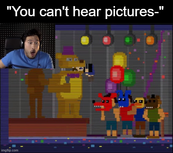 this has probably been done before i dunno i haven't used imgflip for a while | "You can't hear pictures-" | image tagged in black rectangle,bite of 83,fnaf,markiplier | made w/ Imgflip meme maker