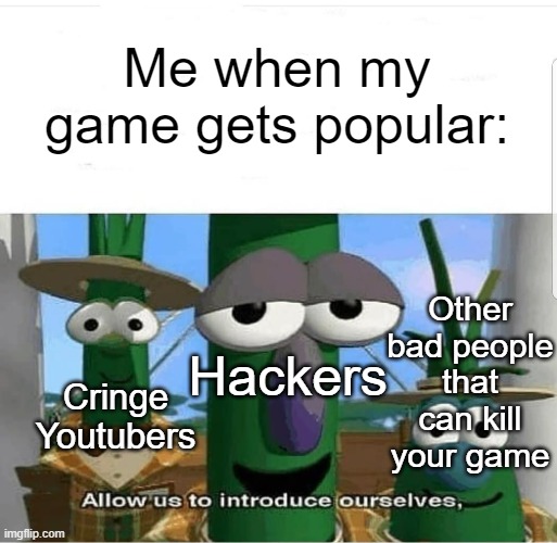 Pls don't let that happen to my game (if I have one that is) | Me when my game gets popular:; Other bad people that can kill your game; Hackers; Cringe Youtubers | image tagged in allow us to introduce ourselves,video games,games,hackers,cringe | made w/ Imgflip meme maker