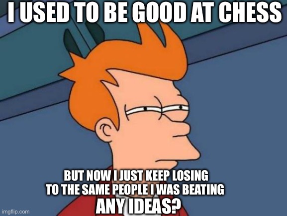 Idk what happened | I USED TO BE GOOD AT CHESS; BUT NOW I JUST KEEP LOSING TO THE SAME PEOPLE I WAS BEATING; ANY IDEAS? | image tagged in memes,futurama fry | made w/ Imgflip meme maker