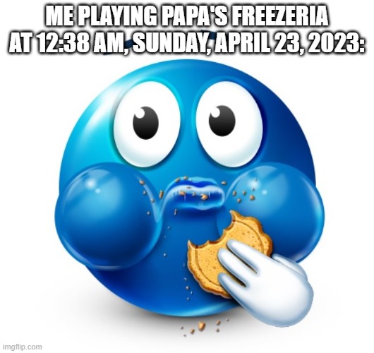 Blue guy snacking | ME PLAYING PAPA'S FREEZERIA AT 12:38 AM, SUNDAY, APRIL 23, 2023: | image tagged in blue guy snacking | made w/ Imgflip meme maker