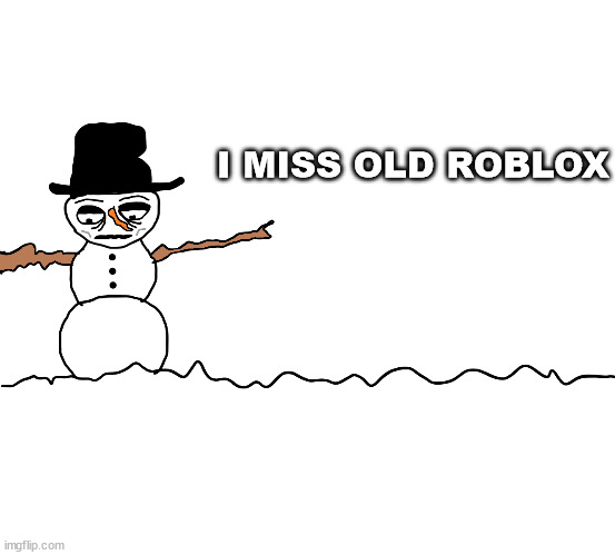 i miss old roblox | I MISS OLD ROBLOX | image tagged in depressed snowman | made w/ Imgflip meme maker