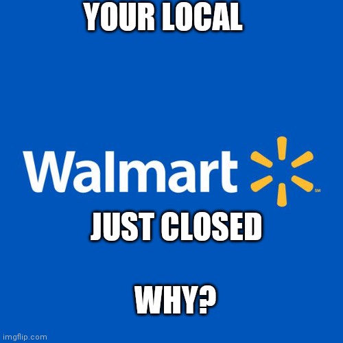 Walmart Life | YOUR LOCAL JUST CLOSED WHY? | image tagged in walmart life | made w/ Imgflip meme maker
