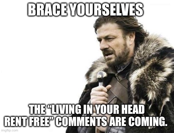 Rent free brace yourselves | BRACE YOURSELVES; THE “LIVING IN YOUR HEAD RENT FREE” COMMENTS ARE COMING. | image tagged in brace yourselves x is coming,fighter,sports,haters,funny memes,movies | made w/ Imgflip meme maker