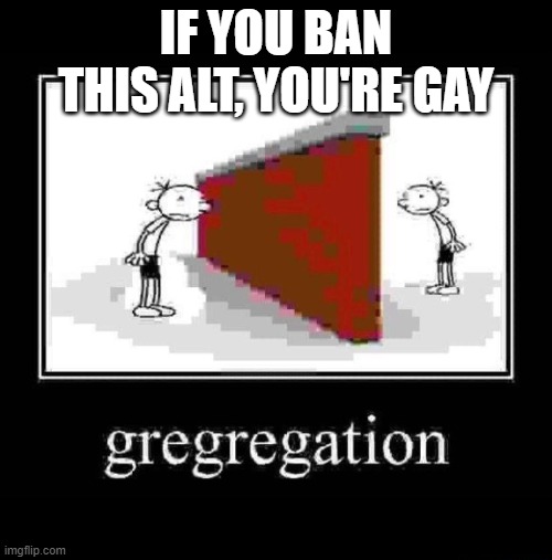 gregregation | IF YOU BAN THIS ALT, YOU'RE GAY | image tagged in gregregation | made w/ Imgflip meme maker