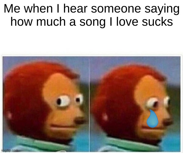 So sad :( | Me when I hear someone saying how much a song I love sucks | image tagged in memes,monkey puppet | made w/ Imgflip meme maker