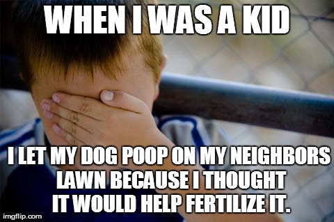 Confession Kid Meme | WHEN I WAS A KID I LET MY DOG POOP ON MY NEIGHBORS LAWN BECAUSE I THOUGHT IT WOULD HELP FERTILIZE IT. | image tagged in memes,confession kid | made w/ Imgflip meme maker