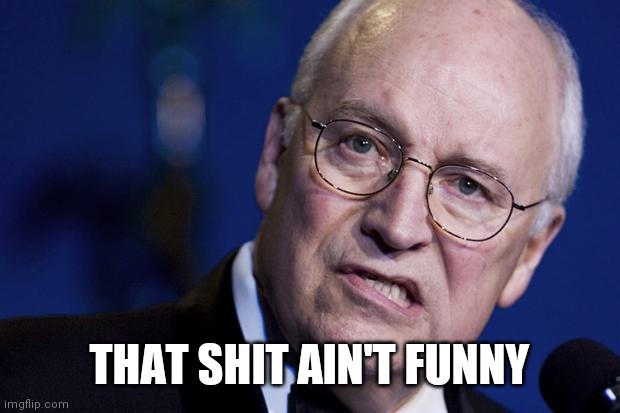 scumbag dick cheney | THAT SHIT AIN'T FUNNY | image tagged in scumbag dick cheney | made w/ Imgflip meme maker