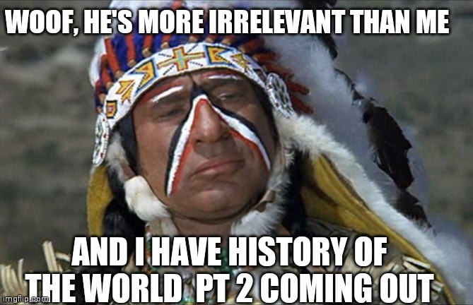 Mel Brooks Jewish Chief Blazing Saddles | WOOF, HE'S MORE IRRELEVANT THAN ME AND I HAVE HISTORY OF THE WORLD  PT 2 COMING OUT | image tagged in mel brooks jewish chief blazing saddles | made w/ Imgflip meme maker