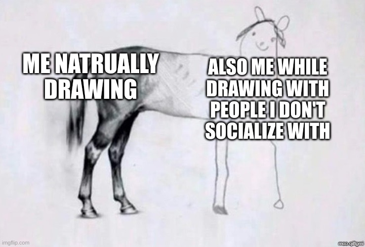 Horse Drawing | ME NATRUALLY DRAWING; ALSO ME WHILE DRAWING WITH PEOPLE I DON'T SOCIALIZE WITH | image tagged in horse drawing | made w/ Imgflip meme maker