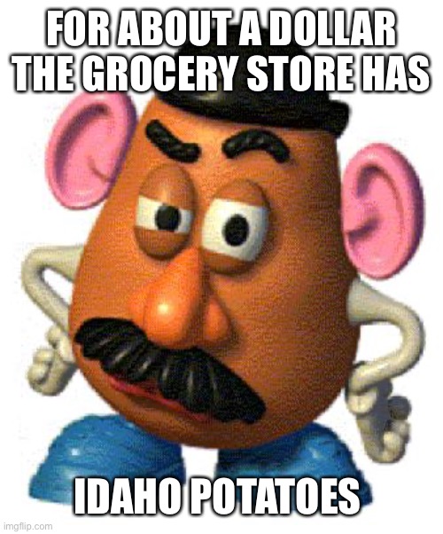 Mr Potato Head | FOR ABOUT A DOLLAR THE GROCERY STORE HAS IDAHO POTATOES | image tagged in mr potato head | made w/ Imgflip meme maker