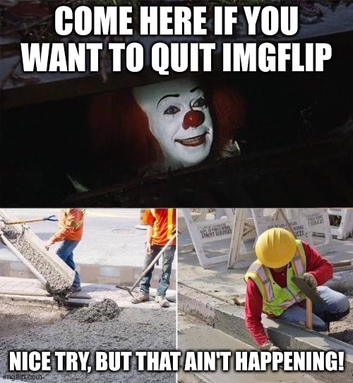 Pennywise sewer nope | COME HERE IF YOU WANT TO QUIT IMGFLIP; NICE TRY, BUT THAT AIN'T HAPPENING! | image tagged in pennywise sewer nope | made w/ Imgflip meme maker