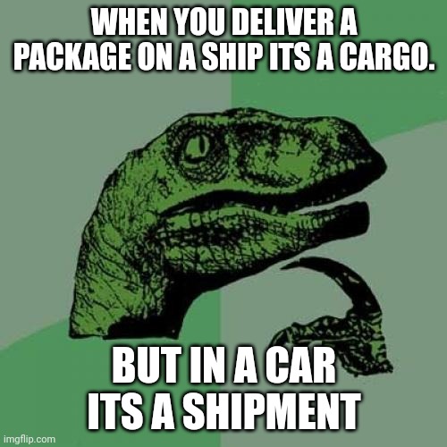 Hm imma be thinking about this | WHEN YOU DELIVER A PACKAGE ON A SHIP ITS A CARGO. BUT IN A CAR ITS A SHIPMENT | image tagged in memes,philosoraptor | made w/ Imgflip meme maker