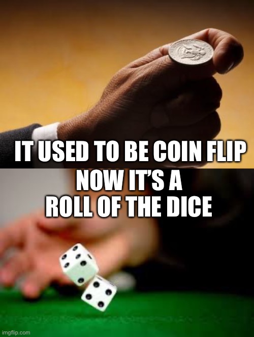 IT USED TO BE COIN FLIP NOW IT’S A ROLL OF THE DICE | image tagged in coin flip,rolling dice | made w/ Imgflip meme maker