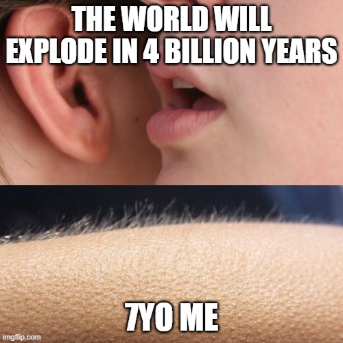 SO TRUE | THE WORLD WILL EXPLODE IN 4 BILLION YEARS; 7YO ME | image tagged in whisper and goosebumps | made w/ Imgflip meme maker