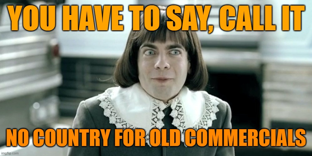 no country for old commericals | YOU HAVE TO SAY, CALL IT; NO COUNTRY FOR OLD COMMERCIALS | image tagged in funny memes,movies,advertisment | made w/ Imgflip meme maker