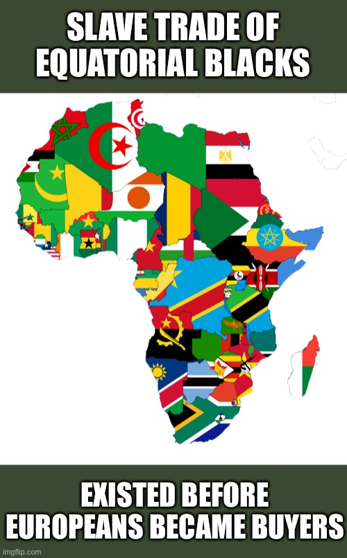 Perhaps reparations should come from African nations, if anywhere. Every slave was bought from an African. | SLAVE TRADE OF EQUATORIAL BLACKS; EXISTED BEFORE EUROPEANS BECAME BUYERS | image tagged in africa flag map,slave trade,origin,africa | made w/ Imgflip meme maker