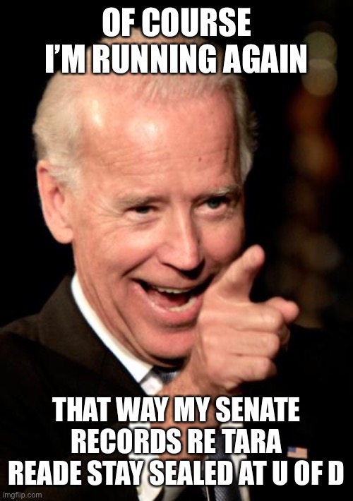 What is Biden hiding at U of Delaware? | OF COURSE I’M RUNNING AGAIN; THAT WAY MY SENATE RECORDS RE TARA READE STAY SEALED AT U OF D | image tagged in smilin biden,tara reade,senate records,u of delaware,sealed | made w/ Imgflip meme maker