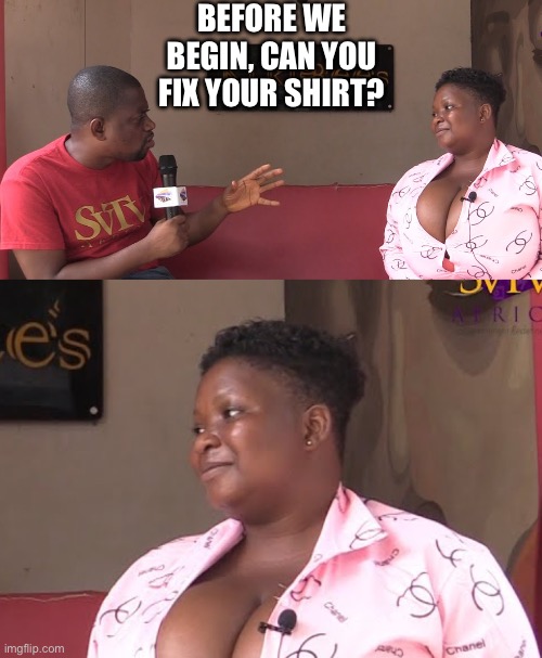 Really huh | BEFORE WE BEGIN, CAN YOU FIX YOUR SHIRT? | image tagged in big boobs | made w/ Imgflip meme maker